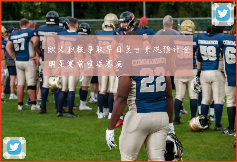 欧文积极争取早日复出乐观预计全明星赛前重返赛场