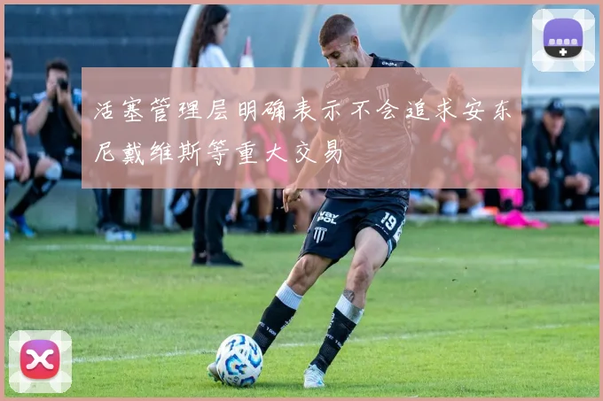 活塞管理层明确表示不会追求安东尼戴维斯等重大交易
