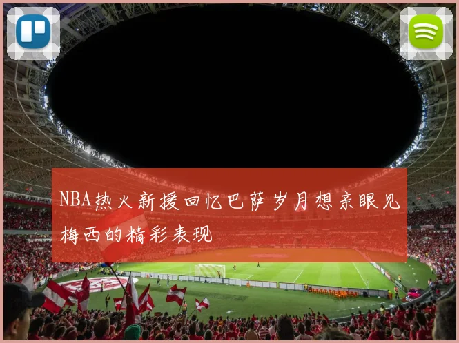 NBA热火新援回忆巴萨岁月想亲眼见梅西的精彩表现