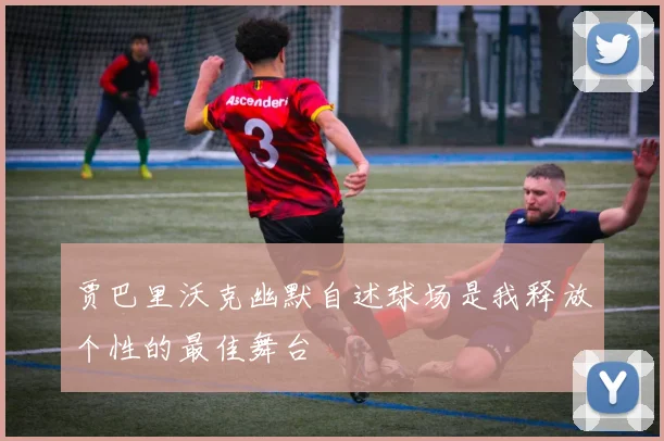 贾巴里沃克幽默自述球场是我释放个性的最佳舞台