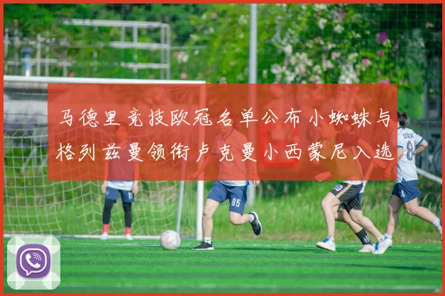 马德里竞技欧冠名单公布小蜘蛛与格列兹曼领衔卢克曼小西蒙尼入选