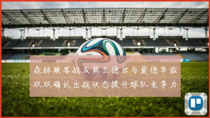 森林狼客战灰熊兰德尔与爱德华兹双双确认出战状态提升球队竞争力