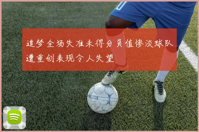追梦全场失准未得分负值惨淡球队遭重创表现令人失望