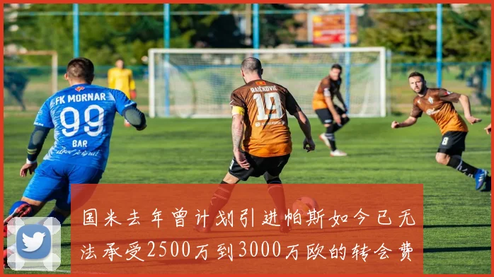 国米去年曾计划引进帕斯如今已无法承受2500万到3000万欧的转会费