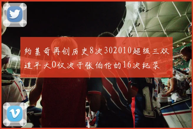 约基奇再创历史8次302010超级三双追平大O仅次于张伯伦的16次纪录