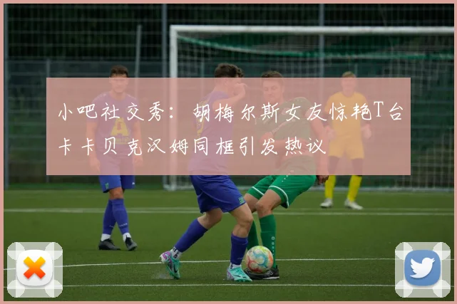 小吧社交秀：胡梅尔斯女友惊艳T台卡卡贝克汉姆同框引发热议