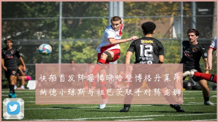 快船首发阵容揭晓哈登博格丹莱昂纳德小琼斯与祖巴茨联手对阵龙狮