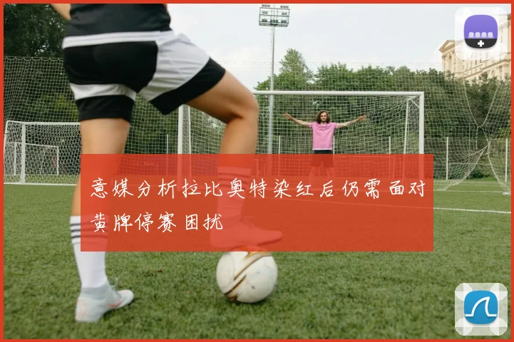 意媒分析拉比奥特染红后仍需面对黄牌停赛困扰
