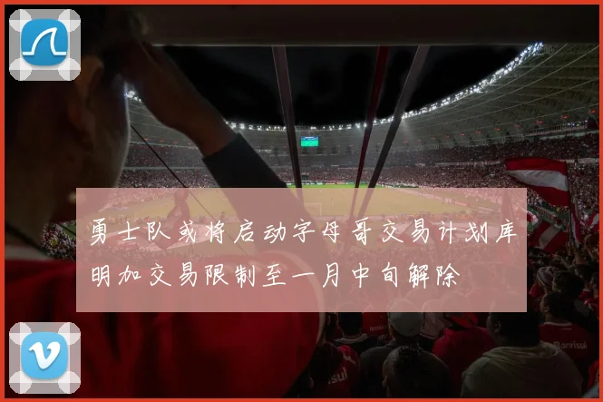勇士队或将启动字母哥交易计划库明加交易限制至一月中旬解除