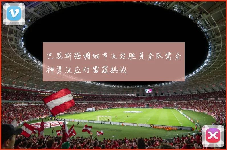 巴恩斯强调细节决定胜负全队需全神贯注应对雷霆挑战