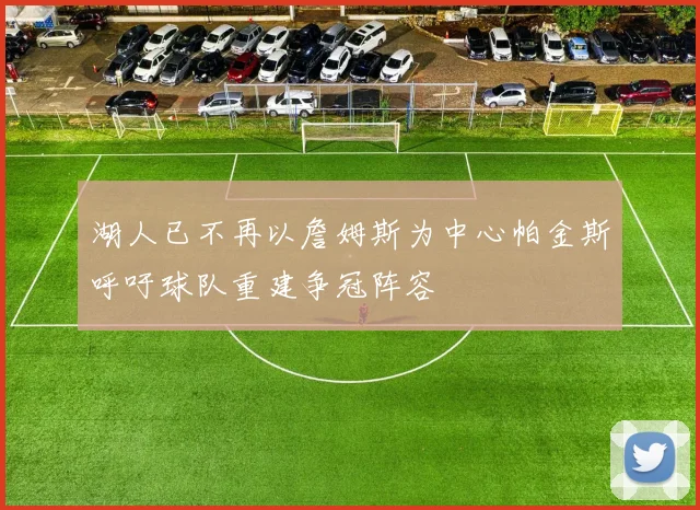 湖人已不再以詹姆斯为中心帕金斯呼吁球队重建争冠阵容