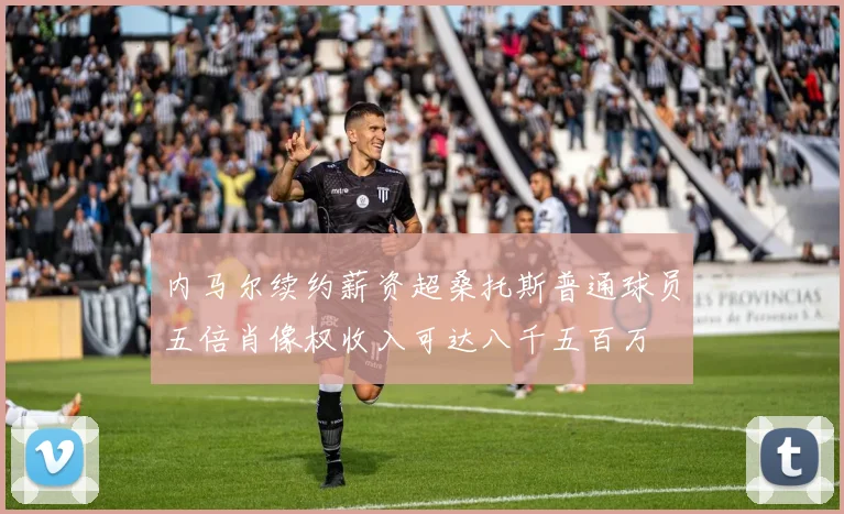 内马尔续约薪资超桑托斯普通球员五倍肖像权收入可达八千五百万