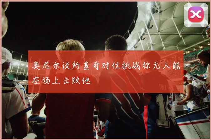 奥尼尔谈约基奇对位挑战称无人能在场上击败他