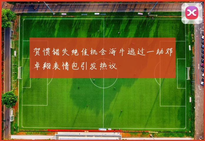 贺惯错失绝佳机会海牛逃过一劫邓卓翔表情包引发热议