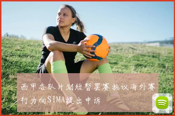 西甲各队计划短暂罢赛抗议海外赛行为向SIMA提出申诉