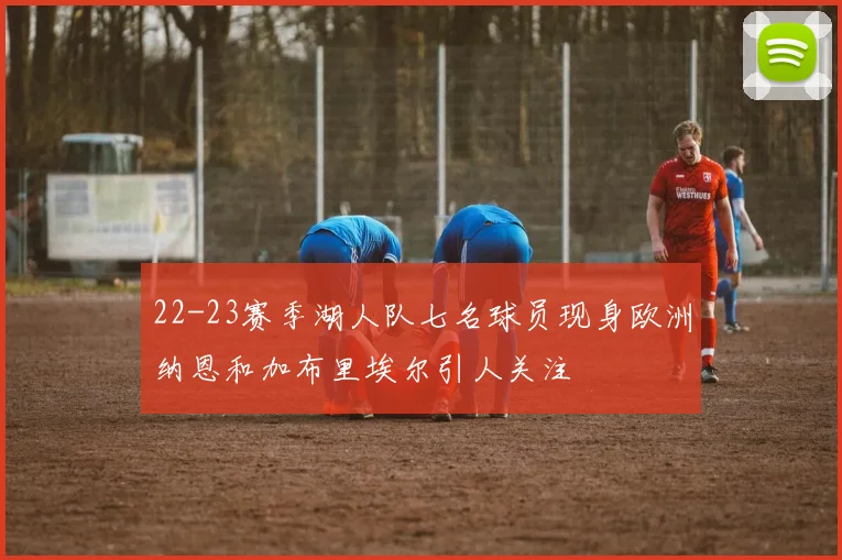 22-23赛季湖人队七名球员现身欧洲纳恩和加布里埃尔引人关注