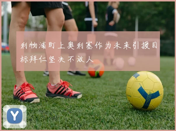 利物浦盯上奥利塞作为未来引援目标拜仁坚决不放人