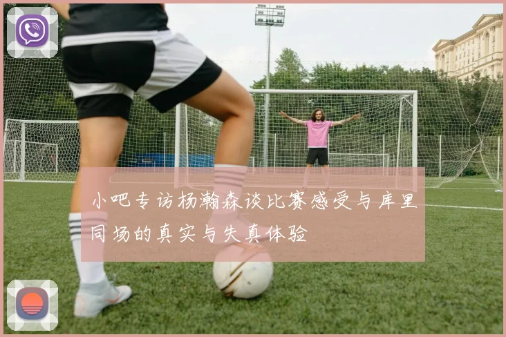 小吧专访杨瀚森谈比赛感受与库里同场的真实与失真体验