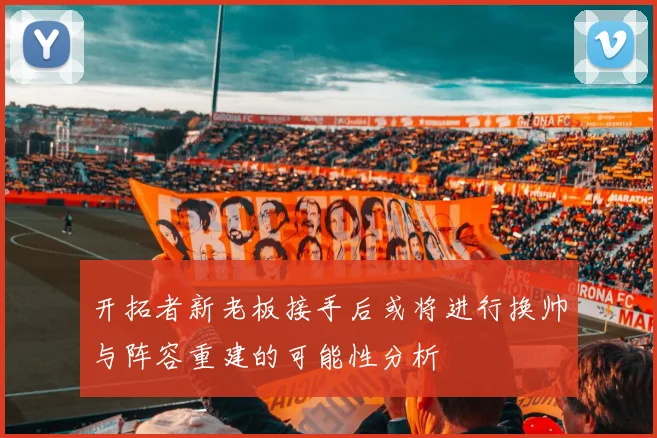 开拓者新老板接手后或将进行换帅与阵容重建的可能性分析