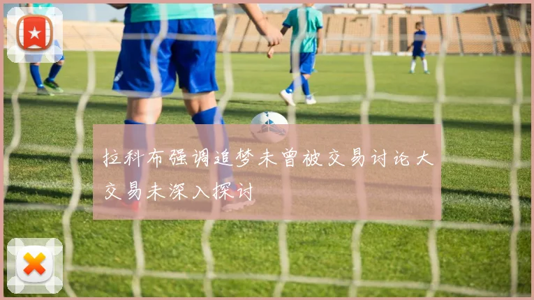 拉科布强调追梦未曾被交易讨论大交易未深入探讨