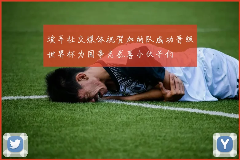 埃辛社交媒体祝贺加纳队成功晋级世界杯为国争光恭喜小伙子们