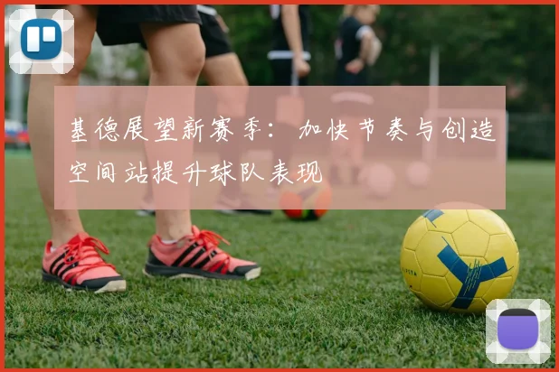 基德展望新赛季：加快节奏与创造空间站提升球队表现