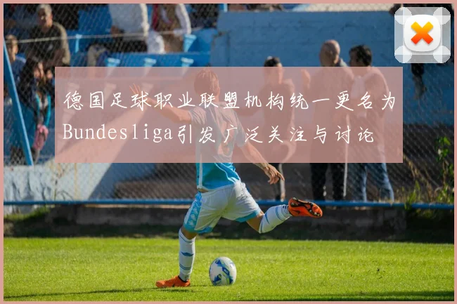 德国足球职业联盟机构统一更名为Bundesliga引发广泛关注与讨论
