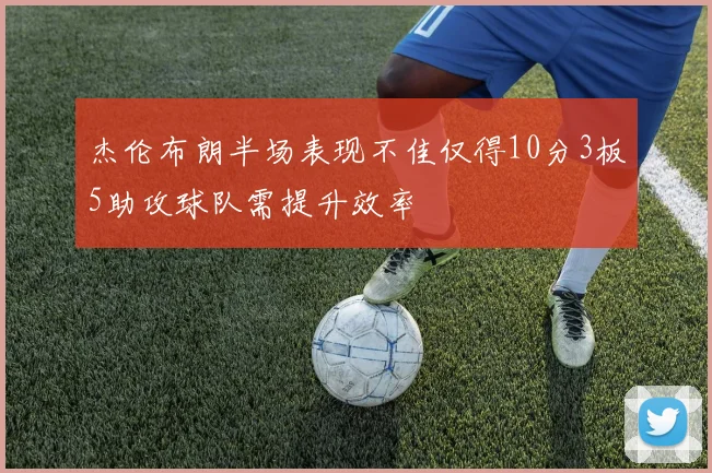 杰伦布朗半场表现不佳仅得10分3板5助攻球队需提升效率