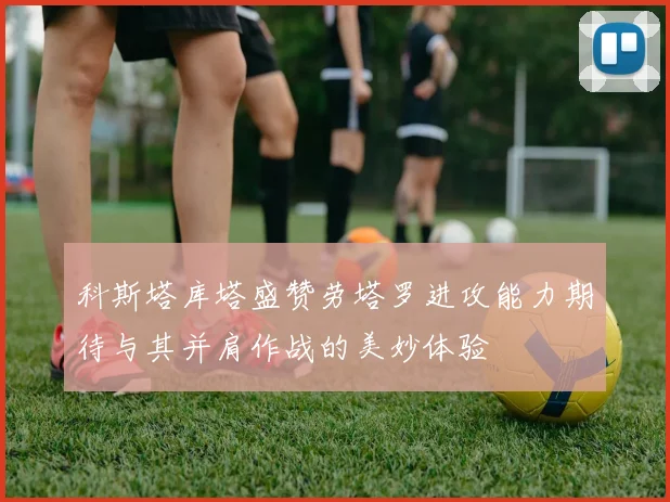 科斯塔库塔盛赞劳塔罗进攻能力期待与其并肩作战的美妙体验