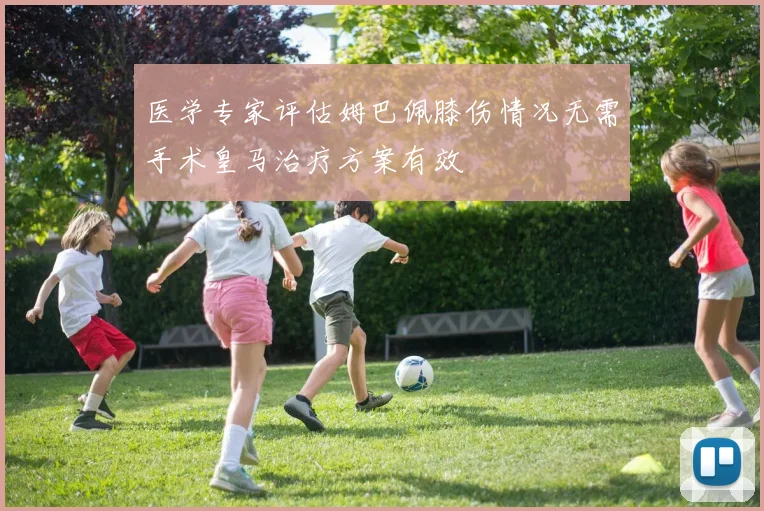 医学专家评估姆巴佩膝伤情况无需手术皇马治疗方案有效