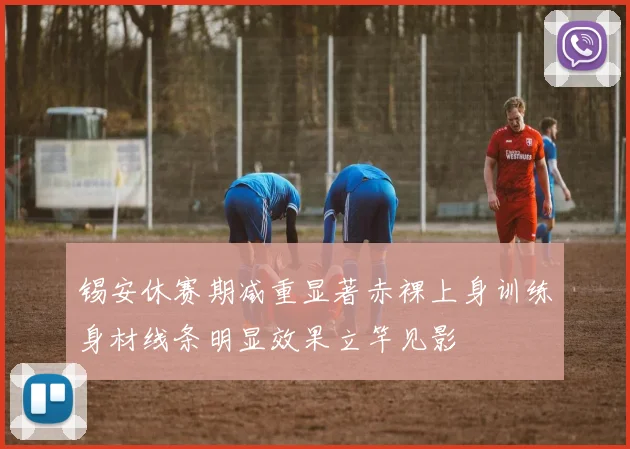 锡安休赛期减重显著赤裸上身训练身材线条明显效果立竿见影