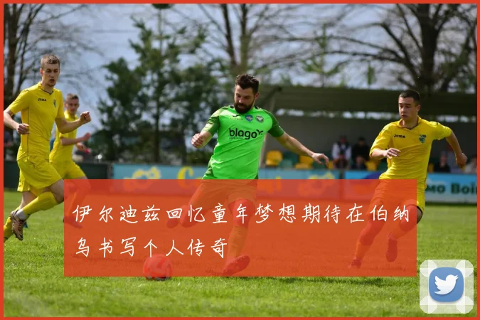 伊尔迪兹回忆童年梦想期待在伯纳乌书写个人传奇