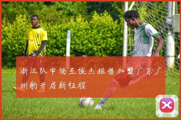 浙江队中场王俊杰租借加盟广东广州豹开启新征程