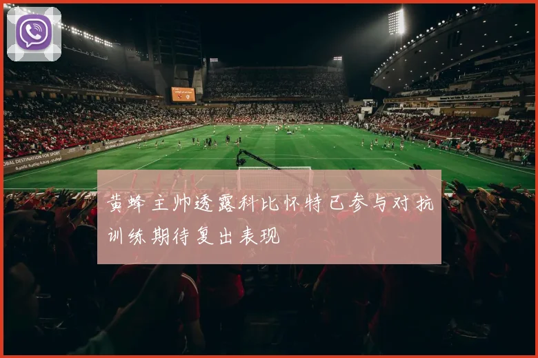 黄蜂主帅透露科比怀特已参与对抗训练期待复出表现