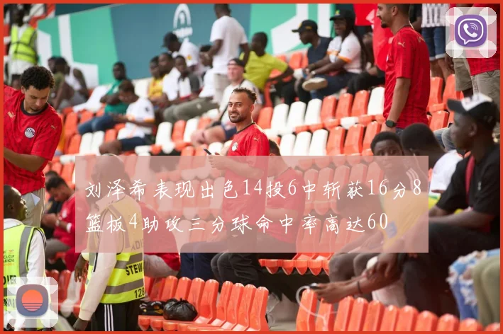 刘泽希表现出色14投6中斩获16分8篮板4助攻三分球命中率高达60