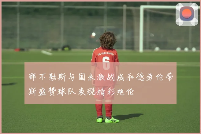 那不勒斯与国米激战成和德劳伦蒂斯盛赞球队表现精彩绝伦