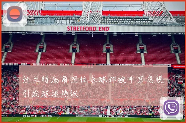 杜兰特底角空位求球却被申京忽视引发球迷热议