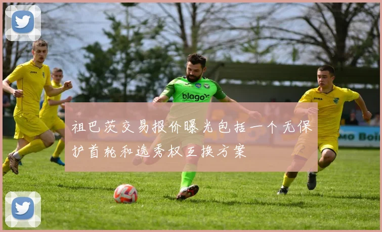 祖巴茨交易报价曝光包括一个无保护首轮和选秀权互换方案